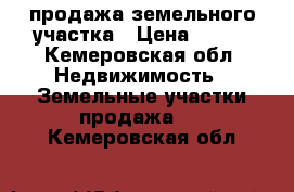 продажа земельного участка › Цена ­ 200 - Кемеровская обл. Недвижимость » Земельные участки продажа   . Кемеровская обл.